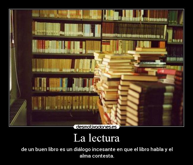 La lectura - de un buen libro es un diálogo incesante en que el libro habla y el alma contesta.