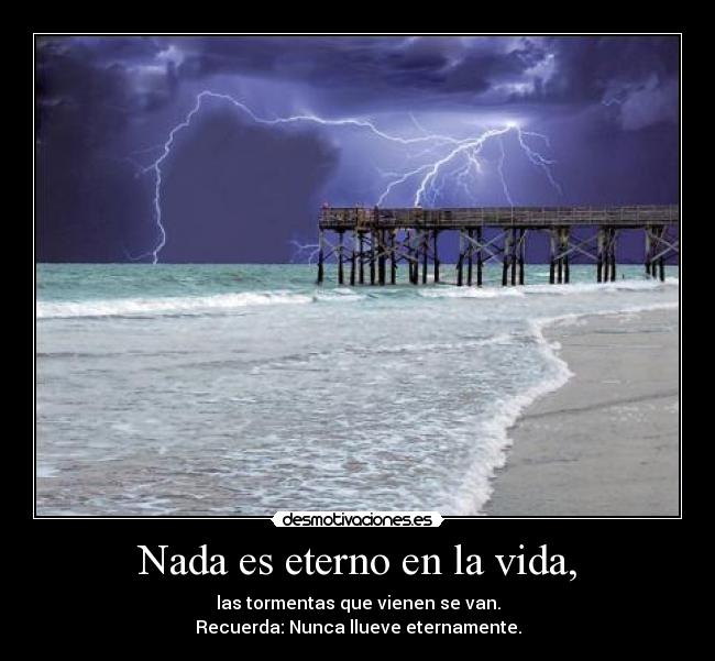Nada es eterno en la vida, - las tormentas que vienen se van.
Recuerda: Nunca llueve eternamente.