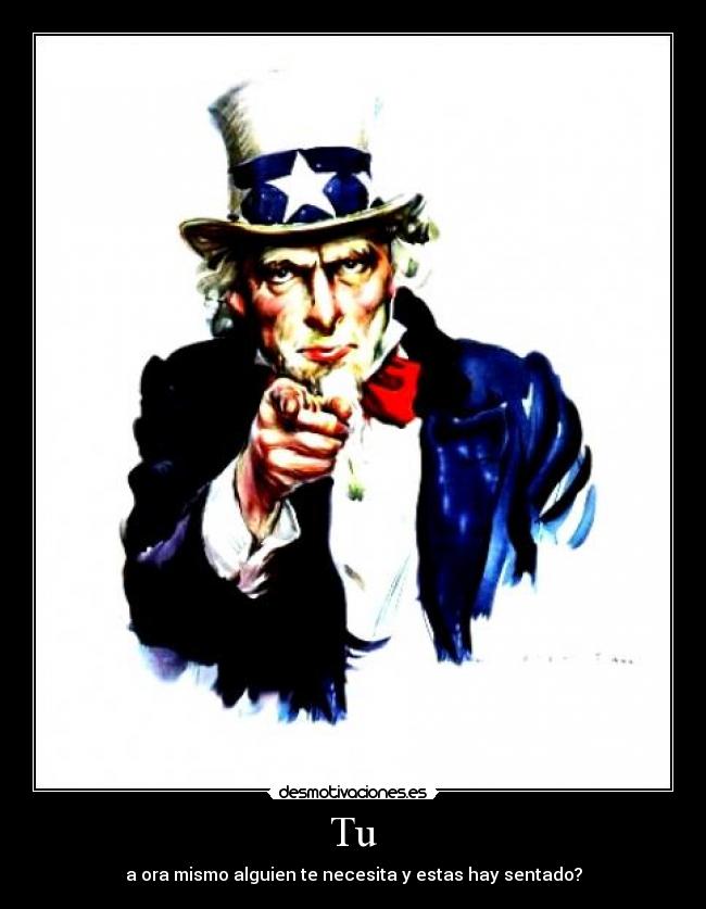 Tu - a ora mismo alguien te necesita y estas hay sentado?