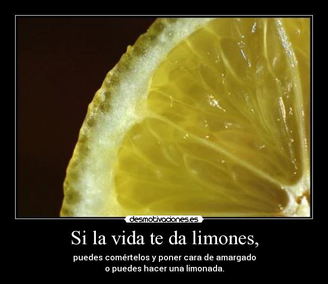 Si la vida te da limones, - puedes comértelos y poner cara de amargado
o puedes hacer una limonada.