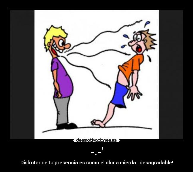 -.- - Disfrutar de tu presencia es como el olor a mierda…desagradable!