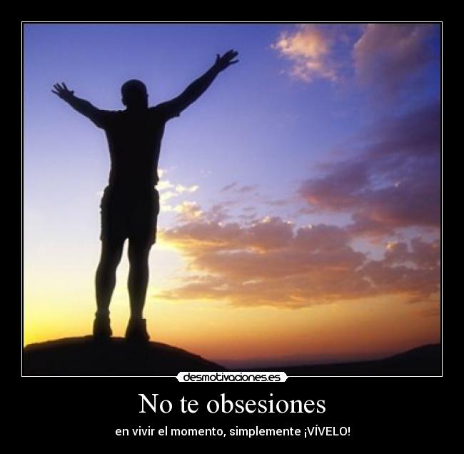 No te obsesiones - en vivir el momento, simplemente ¡VÍVELO!