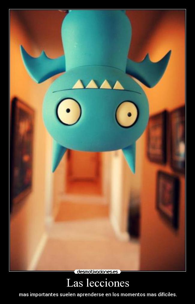 Las lecciones - mas importantes suelen aprenderse en los momentos mas difíciles.