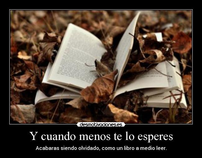 Y cuando menos te lo esperes - Acabaras siendo olvidado, como un libro a medio leer.