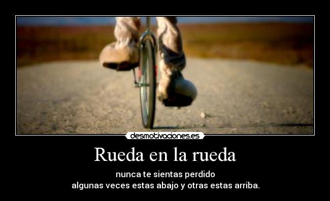 Rueda en la rueda - nunca te sientas perdido
algunas veces estas abajo y otras estas arriba.
