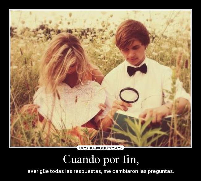 Cuando por fin, - averigüe todas las respuestas, me cambiaron las preguntas.