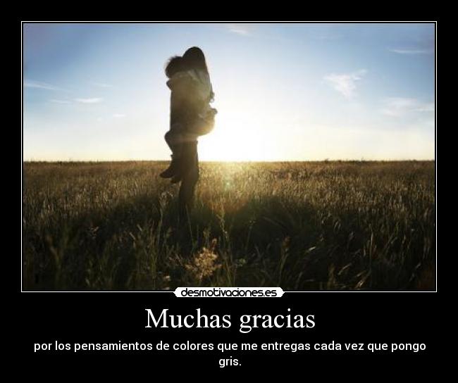 Muchas gracias - por los pensamientos de colores que me entregas cada vez que pongo gris.