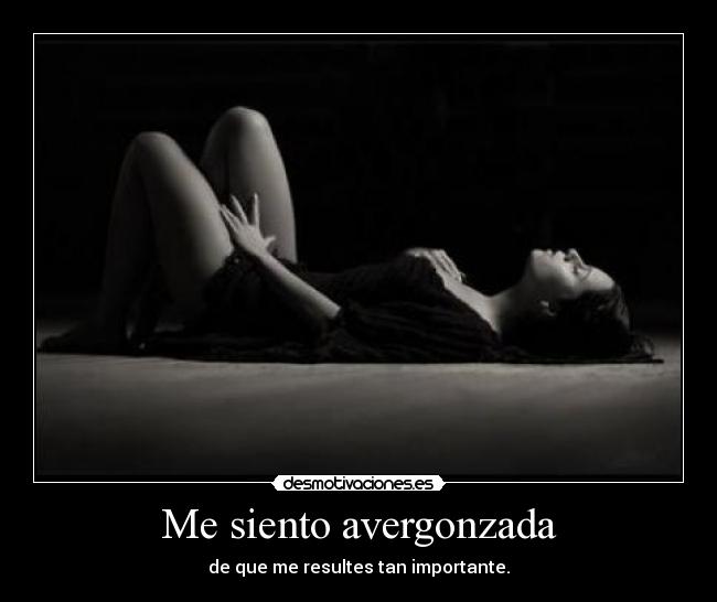 Me siento avergonzada - de que me resultes tan importante.