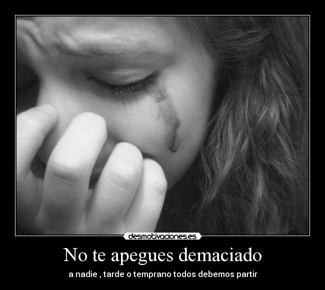No te apegues demaciado - a nadie , tarde o temprano todos debemos partir