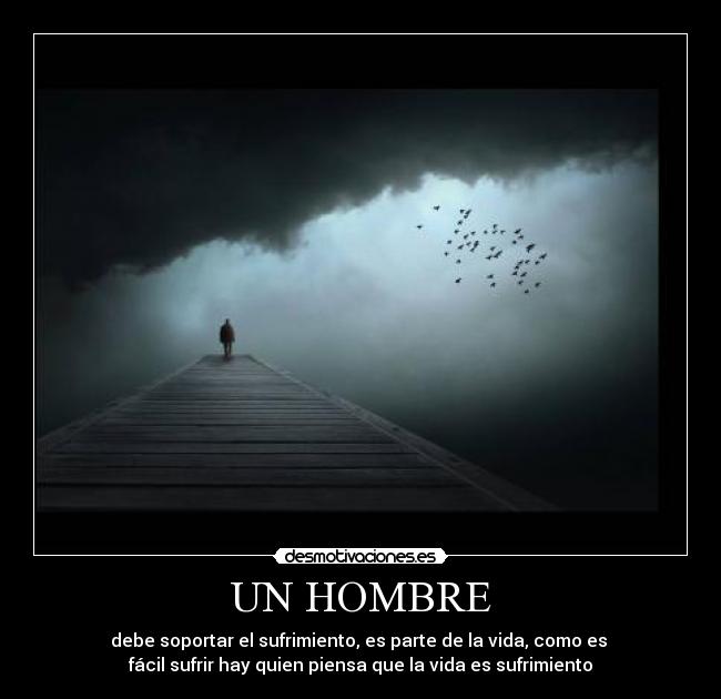 UN HOMBRE - debe soportar el sufrimiento, es parte de la vida, como es
fácil sufrir hay quien piensa que la vida es sufrimiento