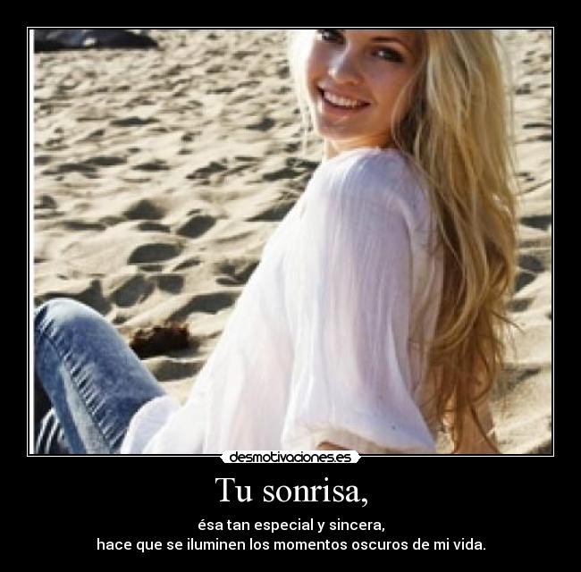 Tu sonrisa, - ésa tan especial y sincera,
hace que se iluminen los momentos oscuros de mi vida.
