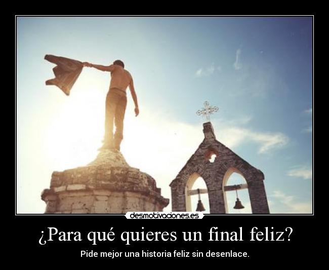 ¿Para qué quieres un final feliz? - Pide mejor una historia feliz sin desenlace.