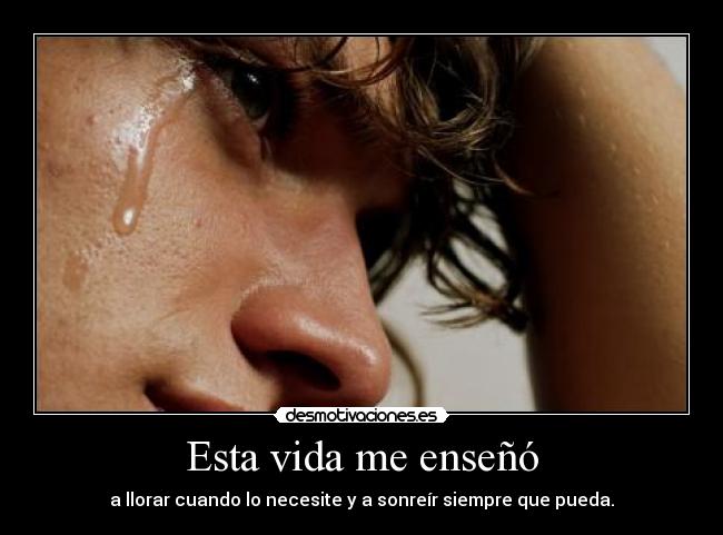 Esta vida me enseñó - a llorar cuando lo necesite y a sonreír siempre que pueda.