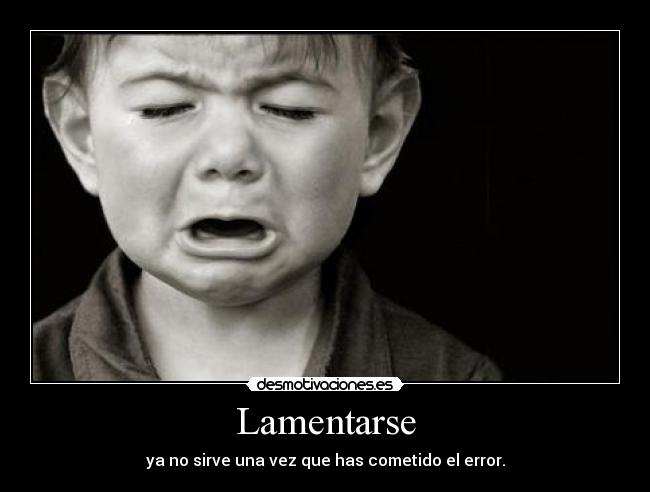 Lamentarse - ya no sirve una vez que has cometido el error.