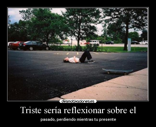 Triste sería reflexionar sobre el - pasado, perdiendo mientras tu presente