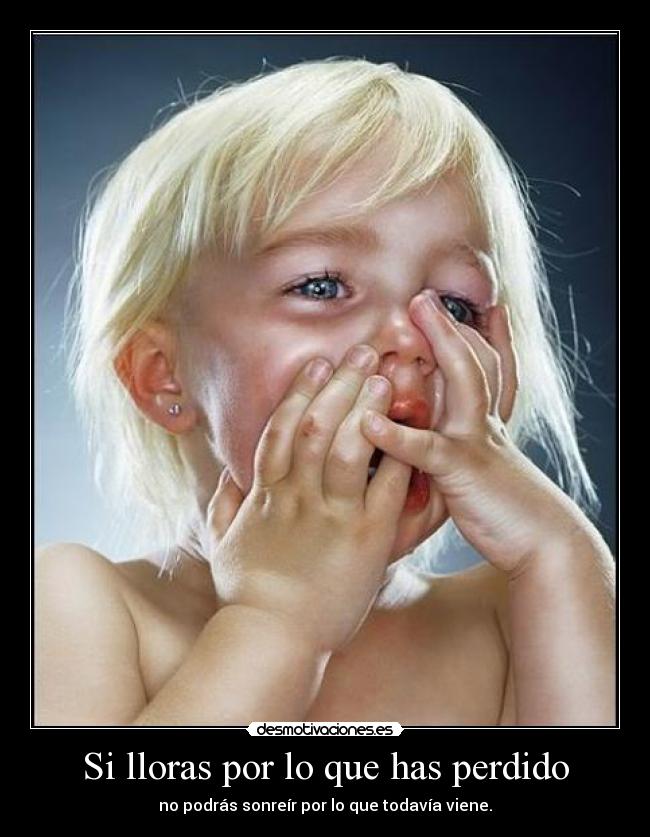 Si lloras por lo que has perdido - no podrás sonreír por lo que todavía viene.