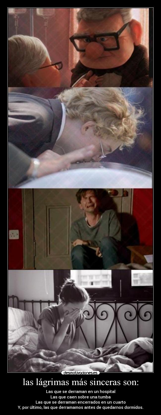 las lágrimas más sinceras son: - Las que se derraman en un hospital
Las que caen sobre una tumba
Las que se derraman encerrados en un cuarto
Y, por último, las que derramamos antes de quedarnos dormidos.