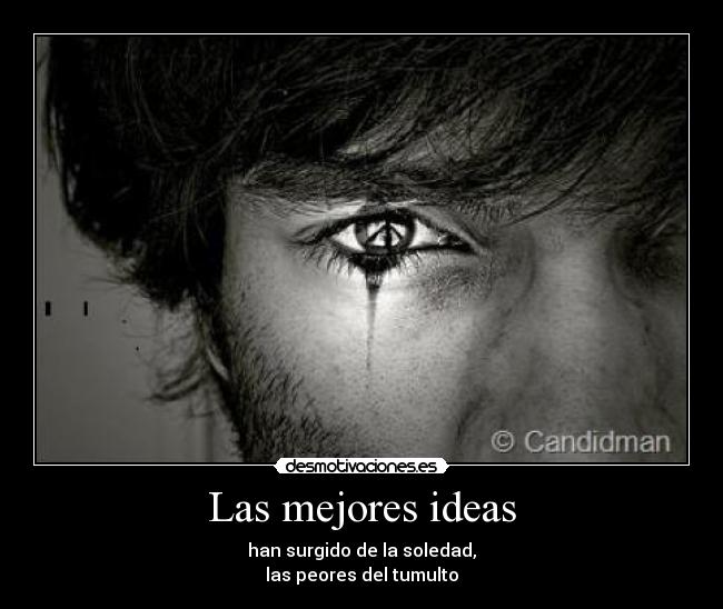 Las mejores ideas - han surgido de la soledad,
las peores del tumulto