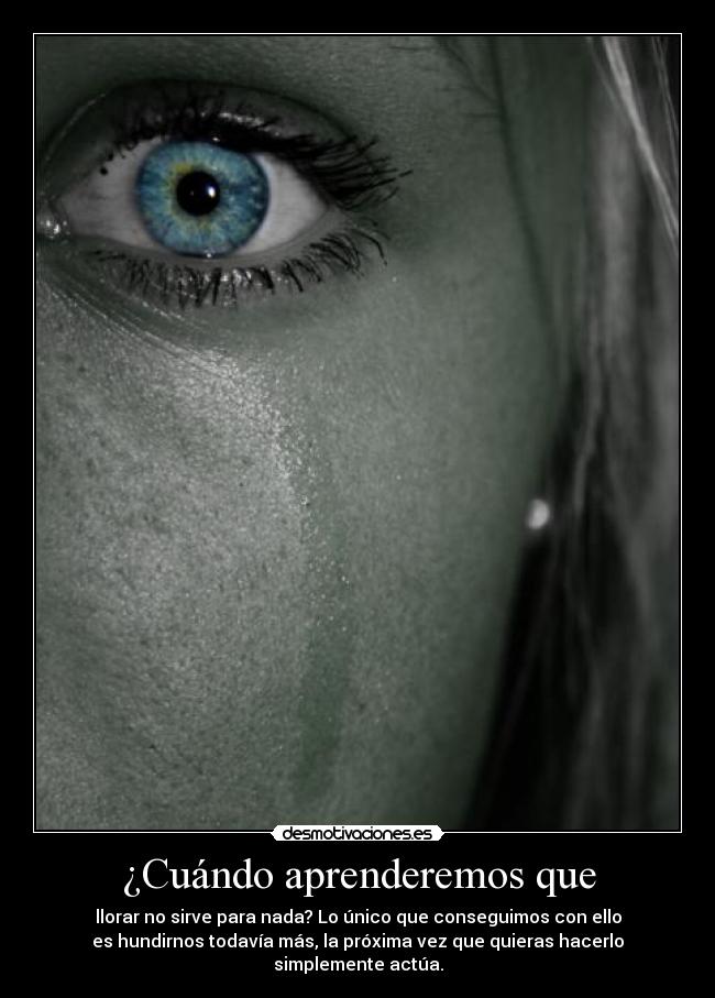 ¿Cuándo aprenderemos que - llorar no sirve para nada? Lo único que conseguimos con ello
es hundirnos todavía más, la próxima vez que quieras hacerlo
simplemente actúa.