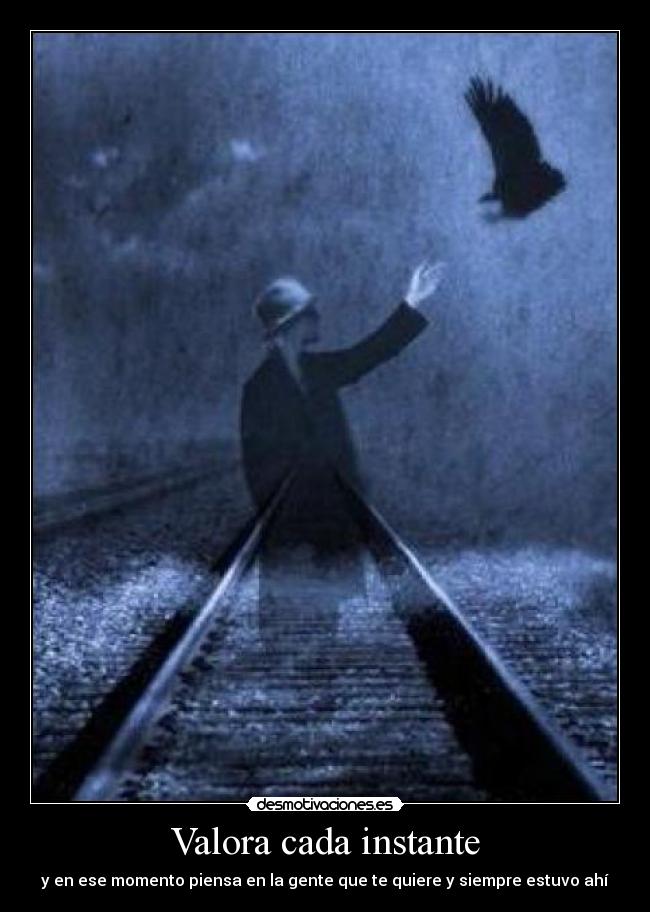 Valora cada instante - y en ese momento piensa en la gente que te quiere y siempre estuvo ahí