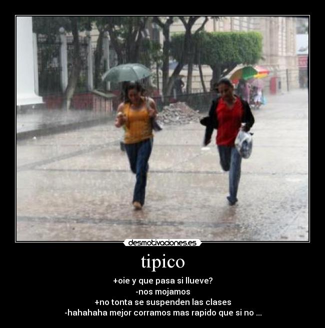 tipico - +oie y que pasa si llueve?
-nos mojamos
+no tonta se suspenden las clases
-hahahaha mejor corramos mas rapido que si no ...
