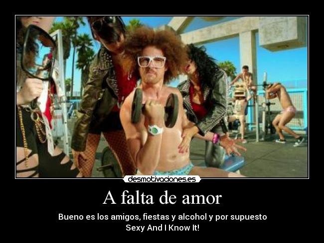 A falta de amor - Bueno es los amigos, fiestas y alcohol y por supuesto
Sexy And I Know It!