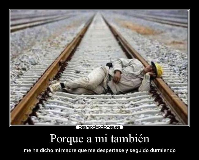 Porque a mi también - me ha dicho mi madre que me despertase y seguido durmiendo