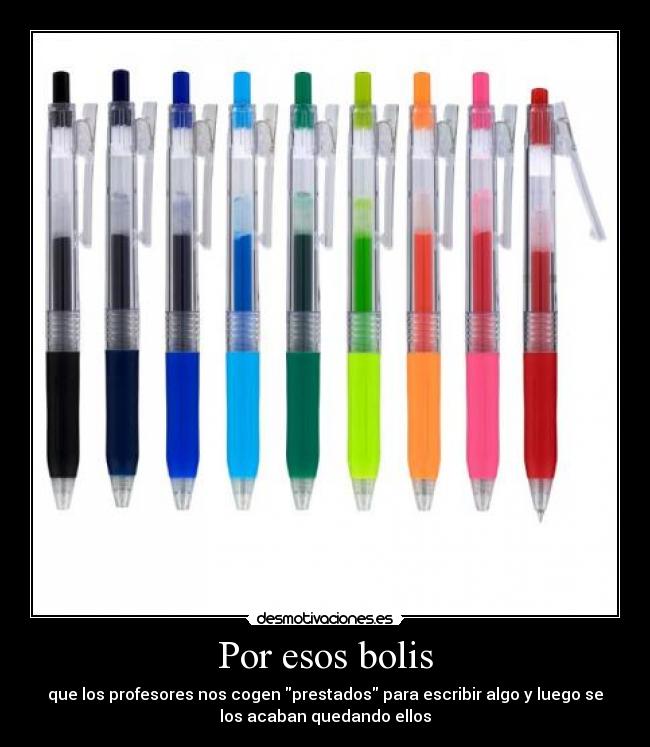 Por esos bolis - que los profesores nos cogen prestados para escribir algo y luego se
los acaban quedando ellos