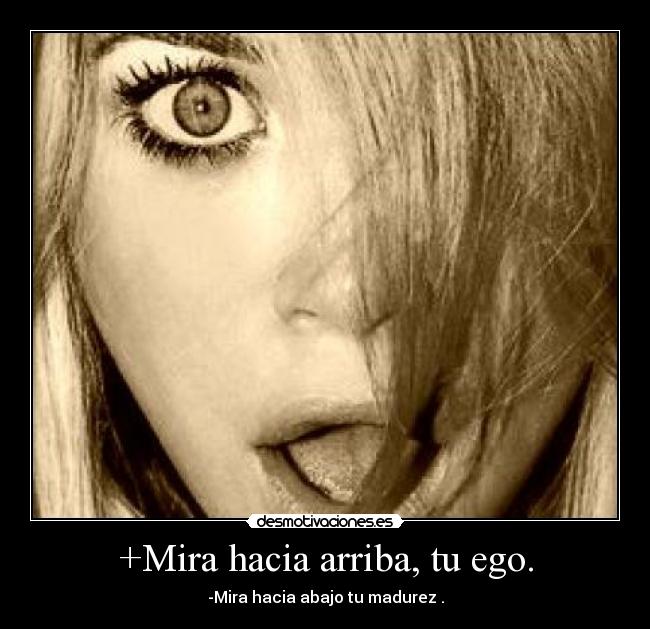 +Mira hacia arriba, tu ego. - -Mira hacia abajo tu madurez .