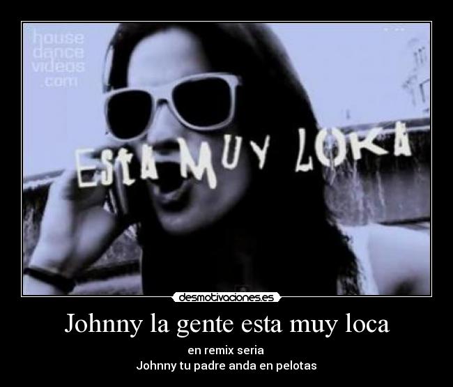 Johnny la gente esta muy loca - en remix seria 
Johnny tu padre anda﻿ en pelotas