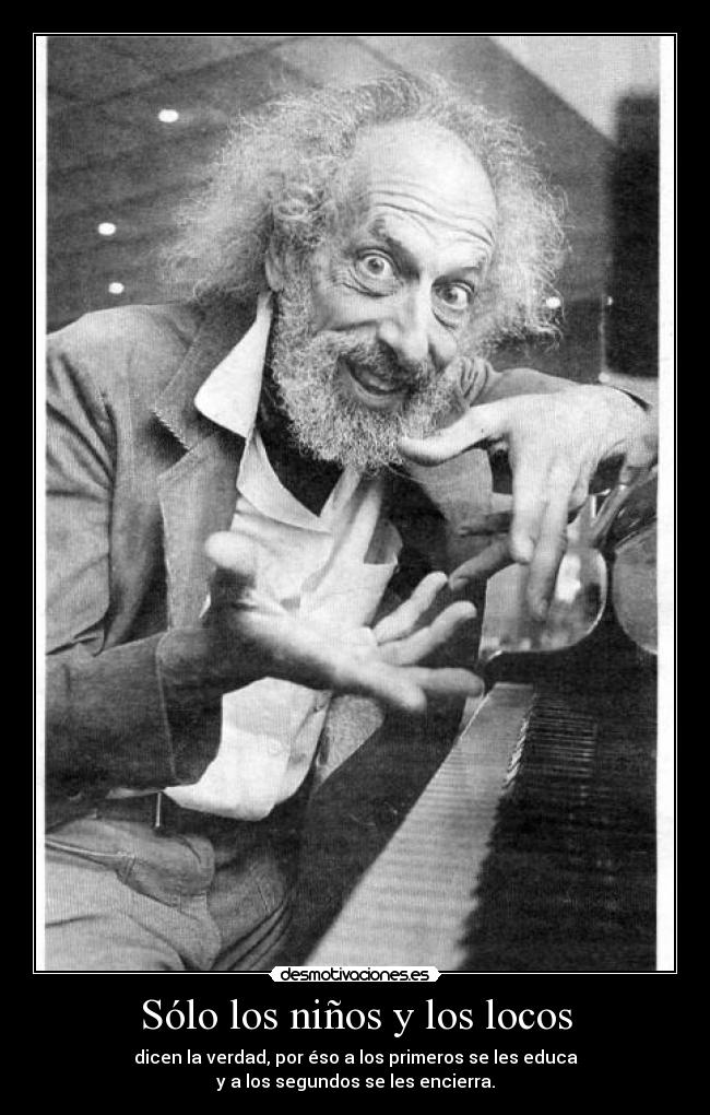 Sólo los niños y los locos - dicen la verdad, por éso a los primeros se les educa
y a los segundos se les encierra.