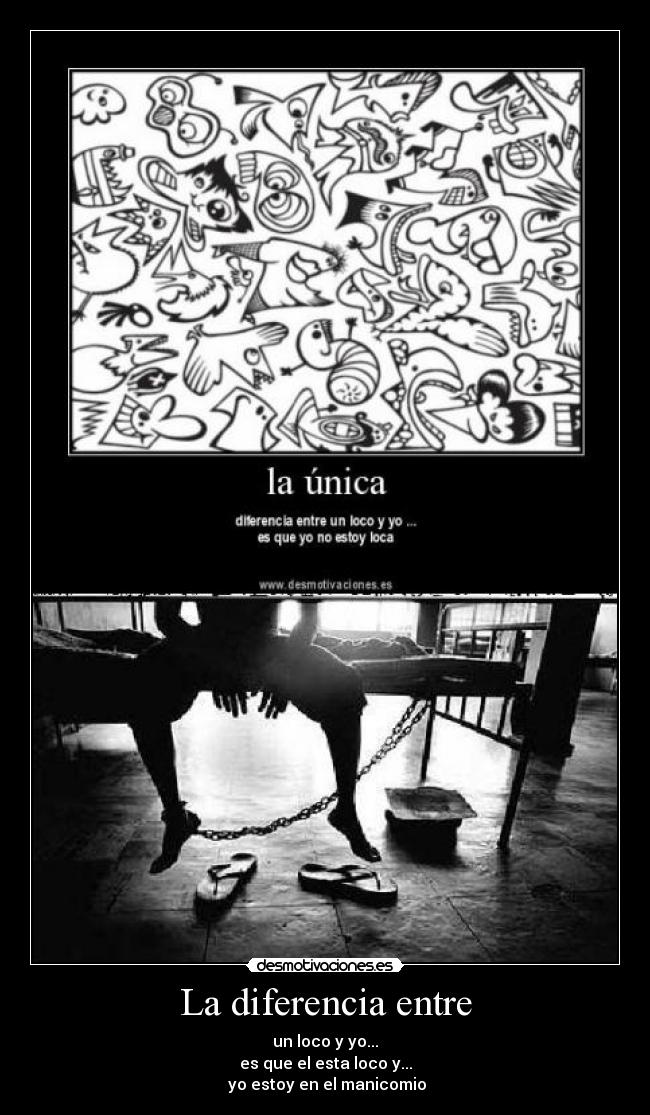 La diferencia entre - un loco y yo...
es que el esta loco y...
 yo estoy en el manicomio