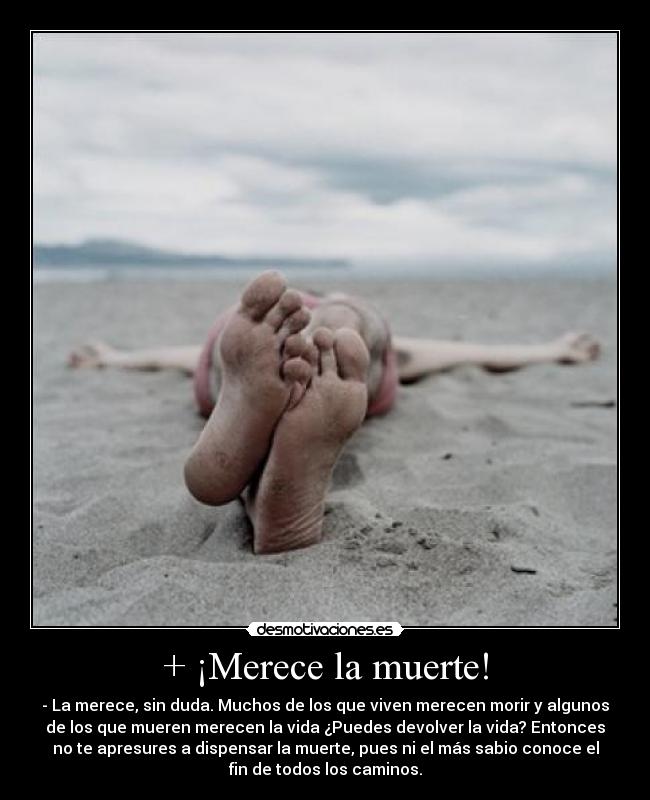+ ¡Merece la muerte! - - La merece, sin duda. Muchos de los que viven merecen morir y algunos
de los que mueren merecen la vida ¿Puedes devolver la vida? Entonces
no te apresures a dispensar la muerte, pues ni el más sabio conoce el
fin de todos los caminos.