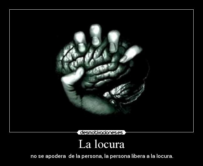 La locura - no se apodera de la persona, la persona libera a la locura.