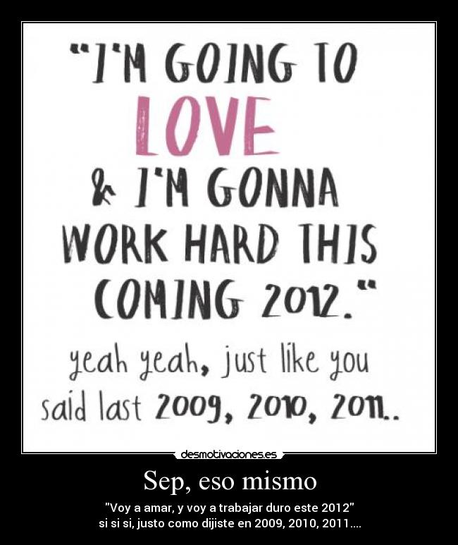 Sep, eso mismo - Voy a amar, y voy a trabajar duro este 2012
si si si, justo como dijiste en 2009, 2010, 2011....