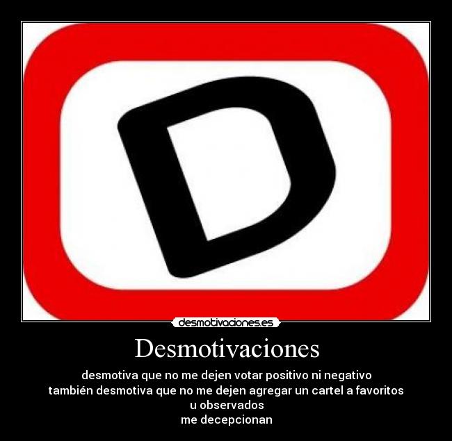 Desmotivaciones - desmotiva que no me dejen votar positivo ni negativo
también desmotiva que no me dejen agregar un cartel a favoritos
u observados
me decepcionan