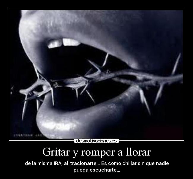 Gritar y romper a llorar - de la misma IRA, al tracionarte... Es como chillar sin que nadie pueda escucharte...