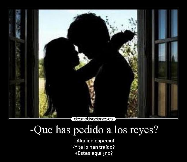 -Que has pedido a los reyes? - +Alguien especial
-Y te lo han traído?
+Estas aquí ¿no?