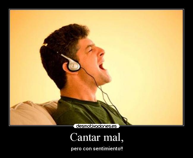 Cantar mal, - pero con sentimiento!!