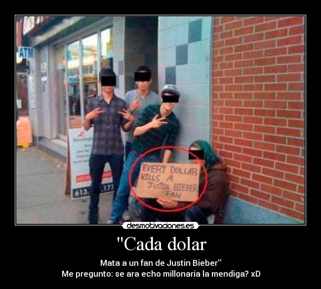 Cada dolar - Mata a un fan de Justin Bieber
Me pregunto: se ara echo millonaria la mendiga? xD