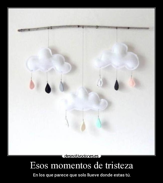 Esos momentos de tristeza - En los que parece que solo llueve donde estas tú.