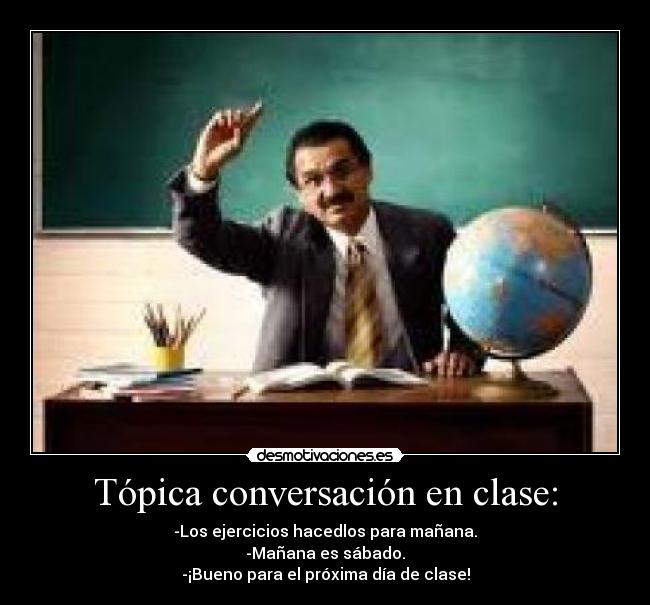 Tópica conversación en clase: - -Los ejercicios hacedlos para mañana.
-Mañana es sábado.
-¡Bueno para el próxima día de clase!