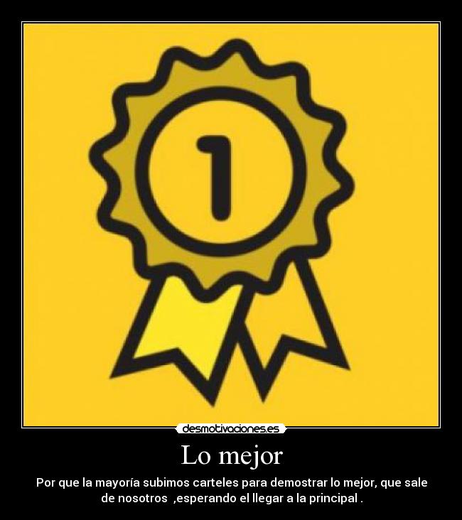Lo mejor - Por que la mayoría subimos carteles para demostrar lo mejor, que sale
de nosotros  ,esperando el llegar a la principal .