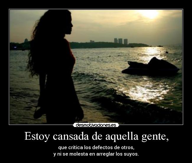 Estoy cansada de aquella gente, - que critica los defectos de otros,
y ni se molesta en arreglar los suyos.