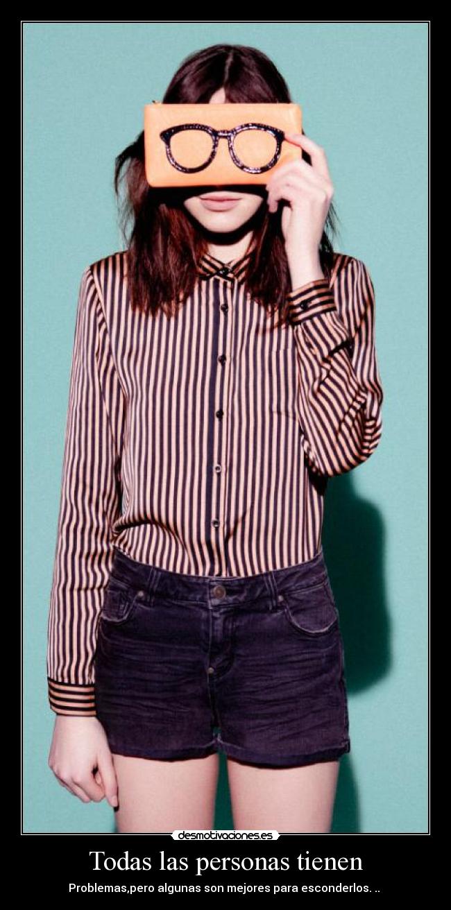 Todas las personas tienen - Problemas,pero algunas son mejores para esconderlos. .. ♥
