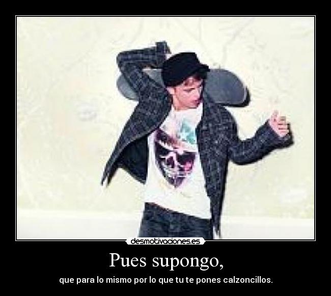 Pues supongo, - que para lo mismo por lo que tu te pones calzoncillos.