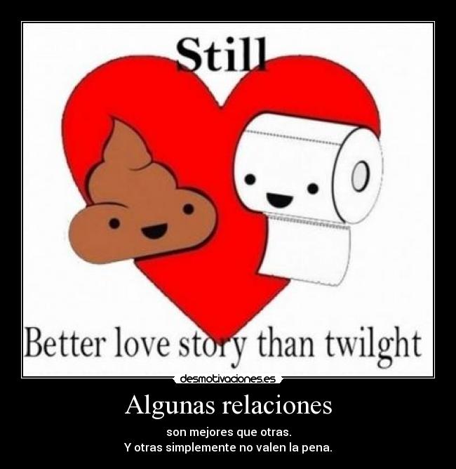 Algunas relaciones - son mejores que otras.
Y otras simplemente no valen la pena.