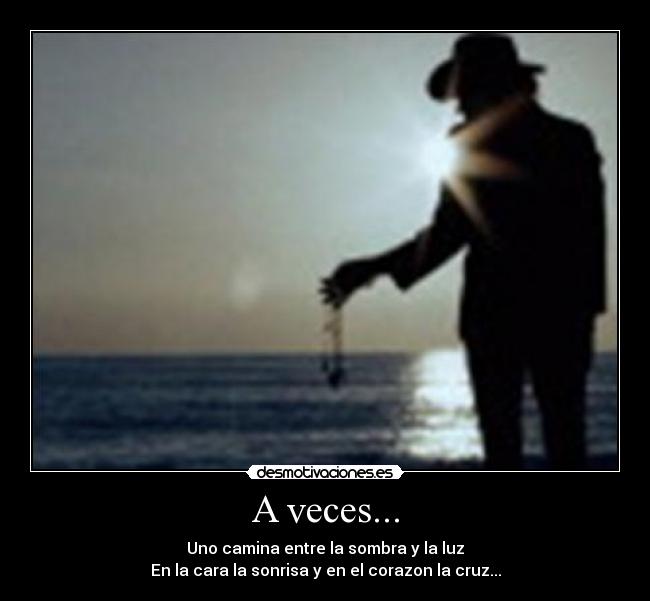 A veces... - Uno camina entre la sombra y la luz
En la cara la sonrisa y en el corazon la cruz...