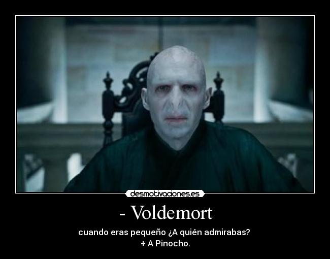 - Voldemort - cuando eras pequeño ¿A quién admirabas? 
+ A Pinocho.