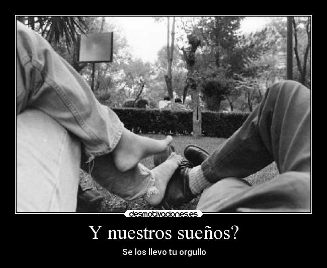 Y nuestros sueños? - Se los llevo tu orgullo